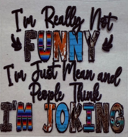 I’m really not funny I’m just mean and people thing I’m joking
