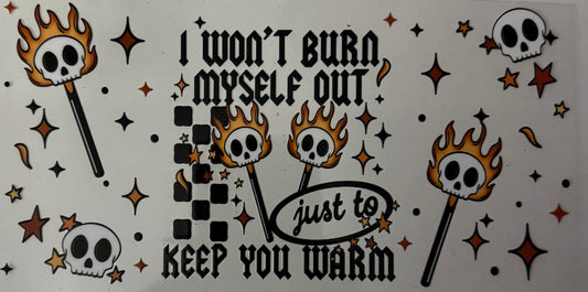 I won’t burn myself out just to keep you warm