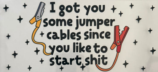 I got you some jumper cables since you like to start shit